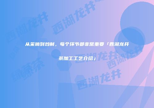 从采摘到炒制，每个环节都非常重要「西湖龙井茶加工工艺介绍」