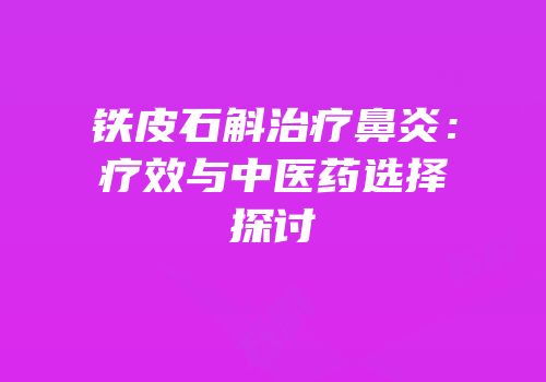 铁皮石斛治疗鼻炎：疗效与中医药选择探讨