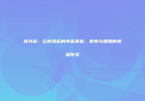 百抖茶：云南凤庆的传统茶俗，爱情与婚姻的祝福仪式