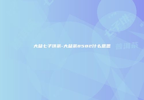 大益七子饼茶-大益茶8582什么意思