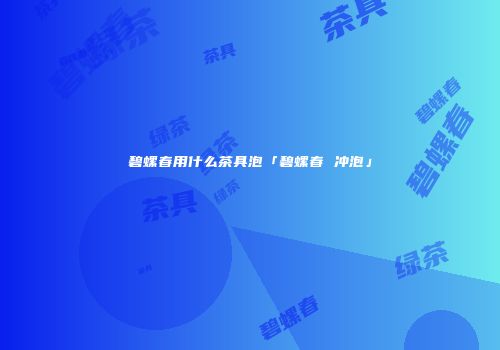碧螺春用什么茶具泡「碧螺春 冲泡」