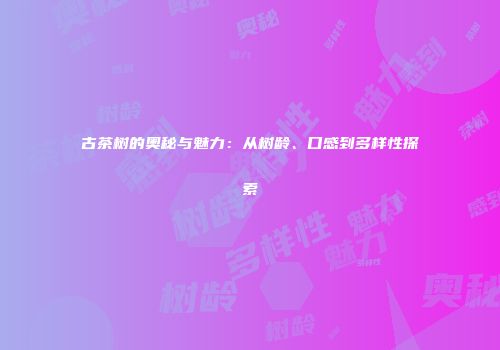 古茶树的奥秘与魅力：从树龄、口感到多样性探索