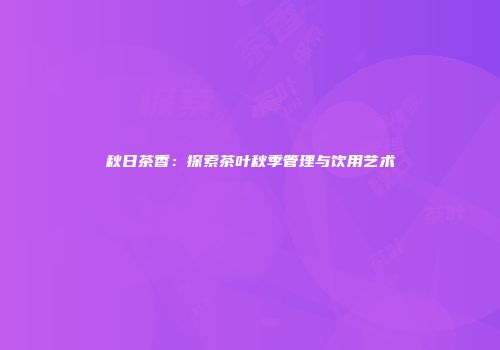 秋日茶香：探索茶叶秋季管理与饮用艺术
