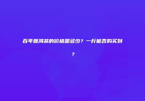 百年普洱茶的价格是多少？一斤能否购买到？