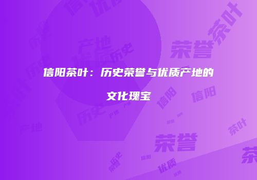 信阳茶叶：历史荣誉与优质产地的文化瑰宝
