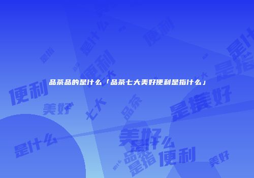 品茶品的是什么「品茶七大美好便利是指什么」