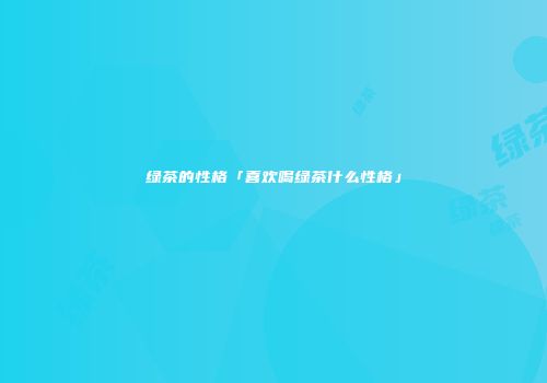 绿茶的性格「喜欢喝绿茶什么性格」