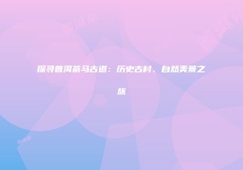 探寻普洱茶马古道：历史古村、自然美景之旅