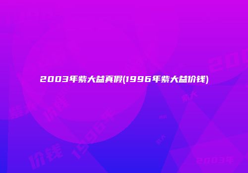 2003年紫大益真假(1996年紫大益价钱)