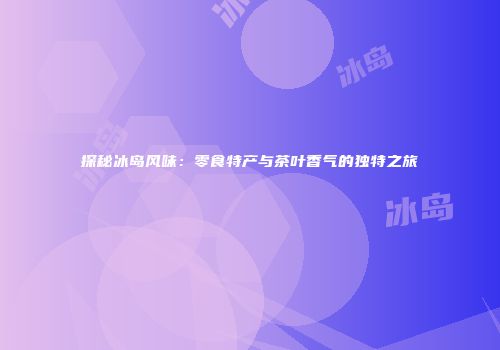 探秘冰岛风味：零食特产与茶叶香气的独特之旅