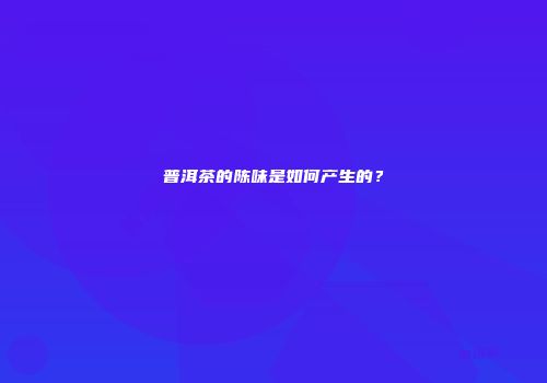 普洱茶的陈味是如何产生的？