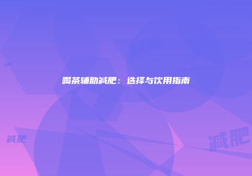 喝茶辅助减肥：选择与饮用指南