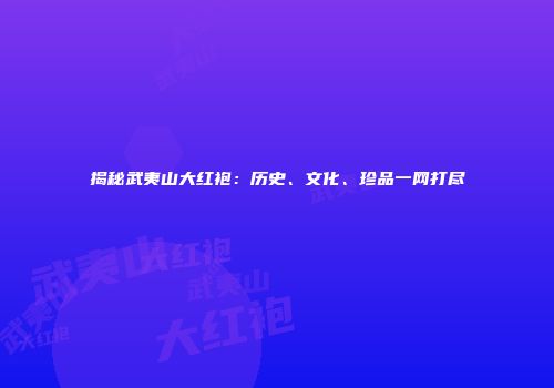 揭秘武夷山大红袍：历史、文化、珍品一网打尽