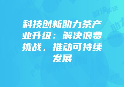 科技创新助力茶产业升级：解决浪费挑战，推动可持续发展