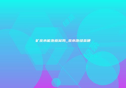 矿泉水能泡燕窝吗_泉水泡绿茶硬