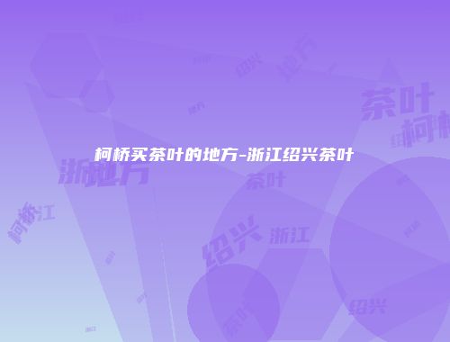 柯桥买茶叶的地方-浙江绍兴茶叶
