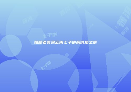 揭秘老普洱云南七子饼茶价格之谜