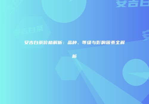 安吉白茶价格解析：品种、等级与影响因素全解析