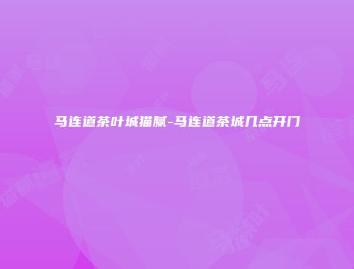 马连道茶叶城猫腻-马连道茶城几点开门