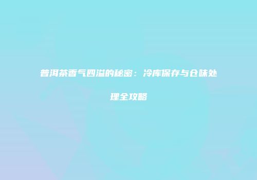 普洱茶香气四溢的秘密：冷库保存与仓味处理全攻略