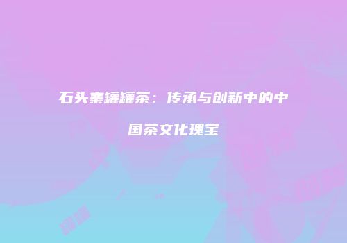 石头寨罐罐茶：传承与创新中的中国茶文化瑰宝