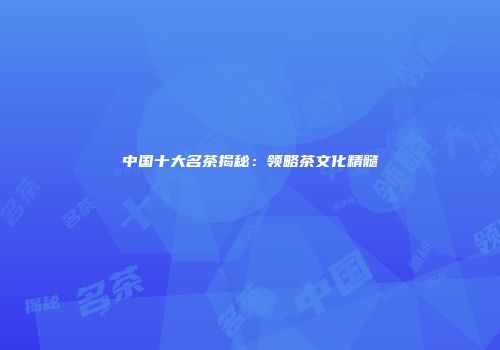 中国十大名茶揭秘：领略茶文化精髓