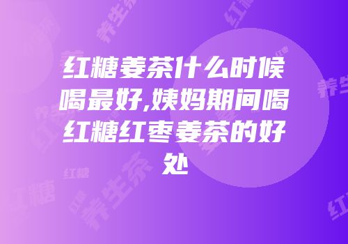 红糖姜茶什么时候喝最好,姨妈期间喝红糖红枣姜茶的好处