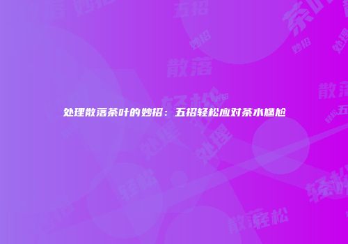 处理散落茶叶的妙招：五招轻松应对茶水尴尬