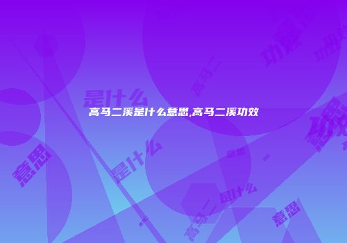 高马二溪是什么意思,高马二溪功效