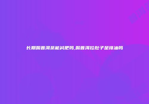 长期喝普洱茶能减肥吗,喝普洱拉肚子是排油吗
