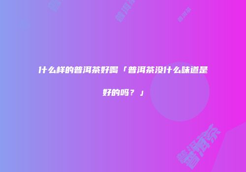 什么样的普洱茶好喝「普洱茶没什么味道是好的吗？」