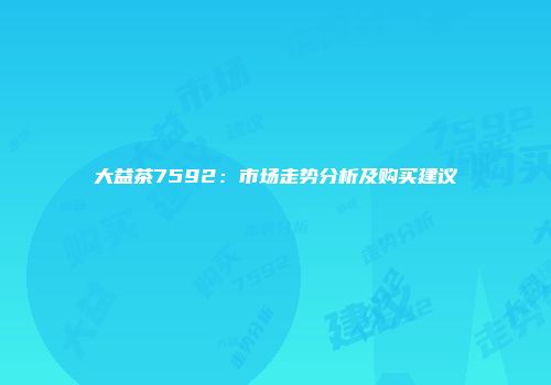 大益茶7592：市场走势分析及购买建议