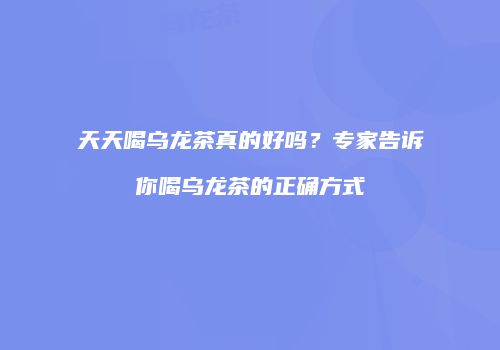 天天喝乌龙茶真的好吗？专家告诉你喝乌龙茶的正确方式