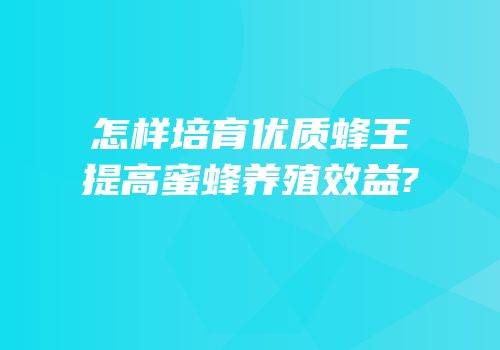 怎样培育优质蜂王提高蜜蜂养殖效益?