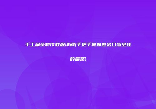 手工扁茶制作教程详解(手把手教你做出口感绝佳的扁茶)