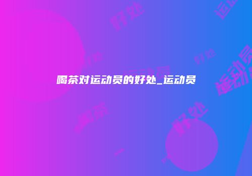 喝茶对运动员的好处_运动员