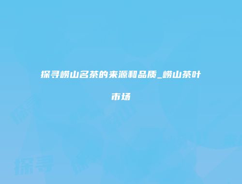 探寻崂山名茶的来源和品质_崂山茶叶市场