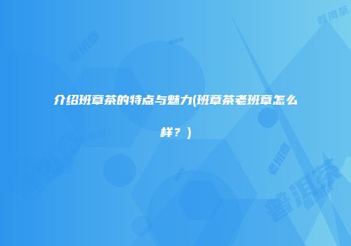 介绍班章茶的特点与魅力(班章茶老班章怎么样？)