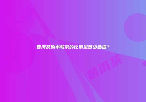 普洱茶的水和茶的比例是多少合适？