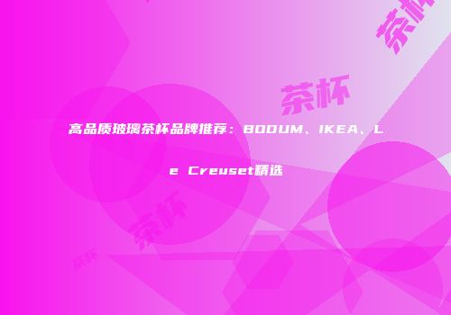 高品质玻璃茶杯品牌推荐：BODUM、IKEA、Le Creuset精选