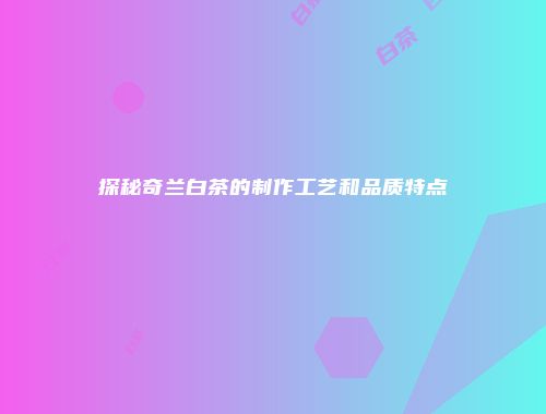 探秘奇兰白茶的制作工艺和品质特点