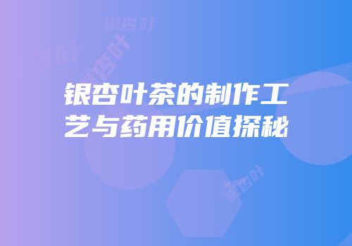 银杏叶茶的制作工艺与药用价值探秘