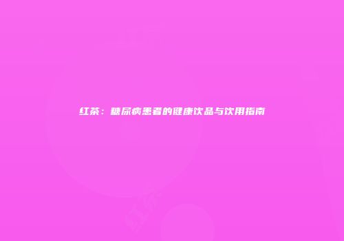 红茶：糖尿病患者的健康饮品与饮用指南