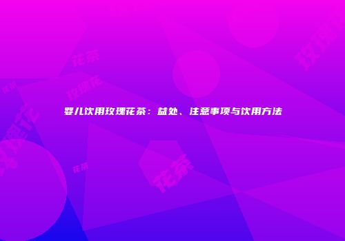 婴儿饮用玫瑰花茶：益处、注意事项与饮用方法