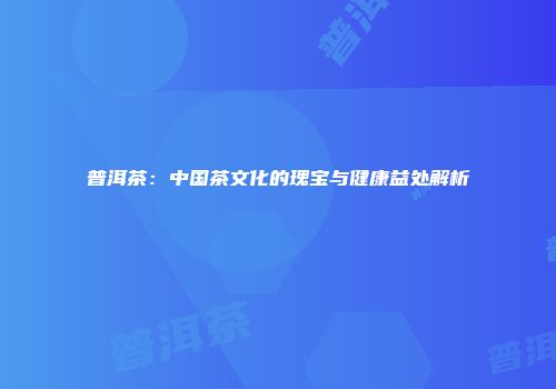 普洱茶：中国茶文化的瑰宝与健康益处解析