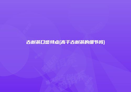 古树茶口感特点(高干古树茶的细节吗)