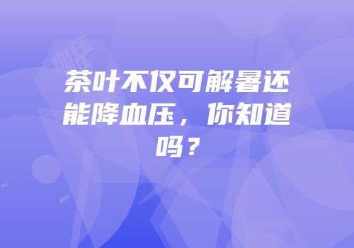茶叶不仅可解暑还能降血压，你知道吗？