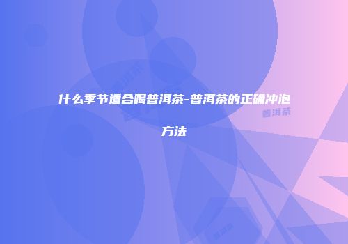 什么季节适合喝普洱茶-普洱茶的正确冲泡方法