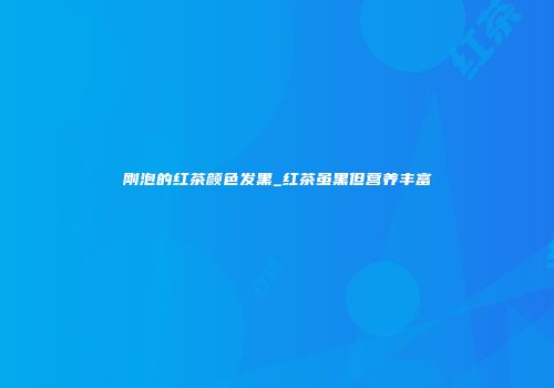 刚泡的红茶颜色发黑_红茶虽黑但营养丰富