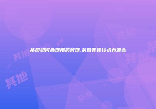 茶园如何合理用药管理,茶园管理技术有哪些